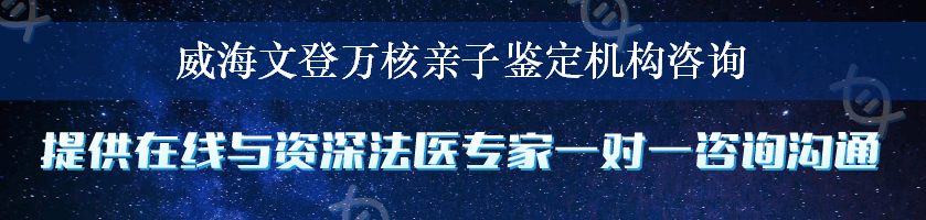 威海文登万核亲子鉴定机构咨询